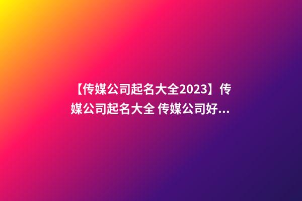 【传媒公司起名大全2023】传媒公司起名大全 传媒公司好名字大全-第1张-公司起名-玄机派